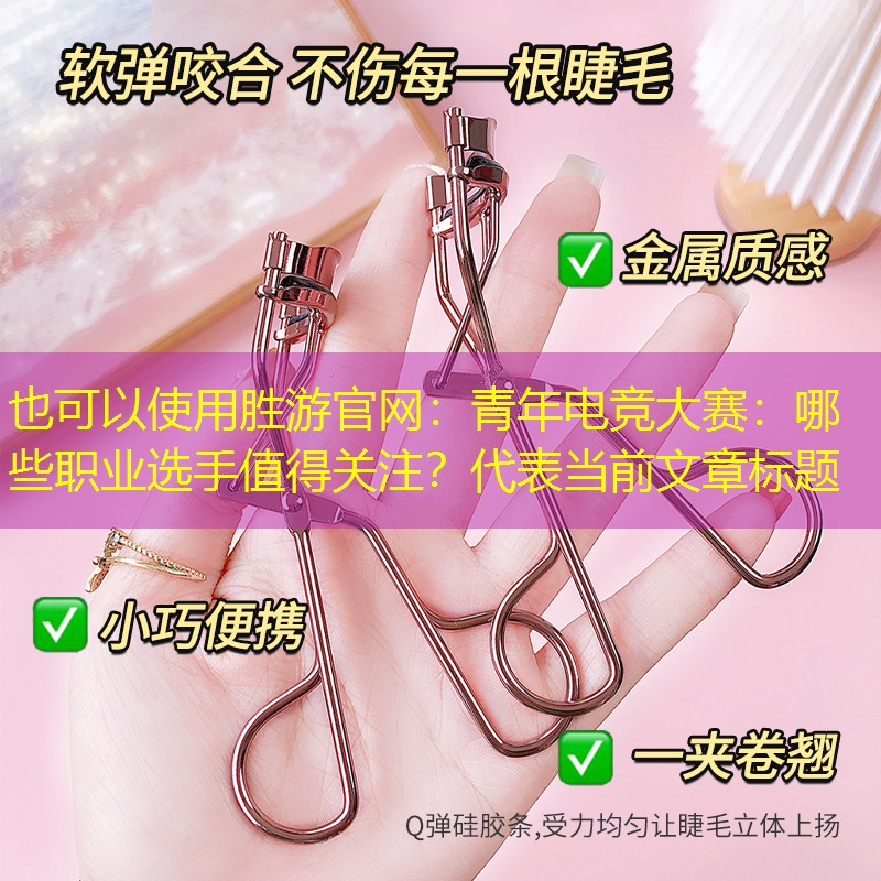 胜游官网：青年电竞大赛：哪些职业选手值得关注？